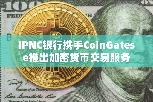 IPNC银行携手CoinGatese推出加密货币交易服务
