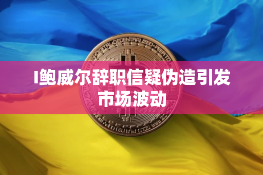 I鲍威尔辞职信疑伪造引发市场波动
