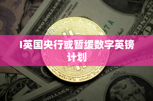 I英国央行或暂缓数字英镑计划