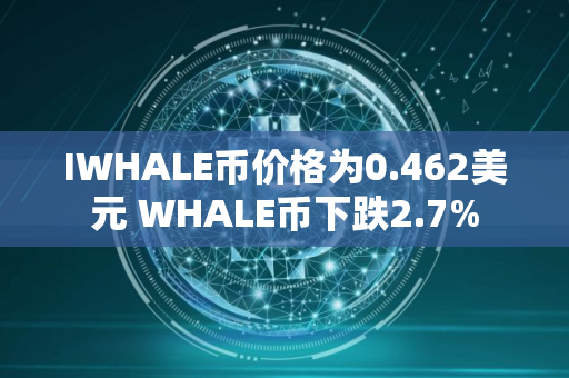 IWHALE币价格为0.462美元 WHALE币下跌2.7%