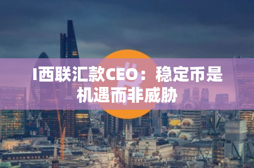 I西联汇款CEO：稳定币是机遇而非威胁