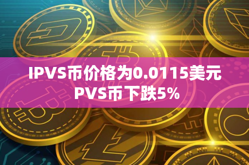 IPVS币价格为0.0115美元 PVS币下跌5%