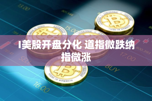 I美股开盘分化 道指微跌纳指微涨