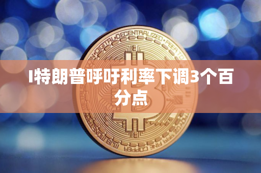 I特朗普呼吁利率下调3个百分点