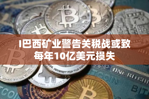 I巴西矿业警告关税战或致每年10亿美元损失