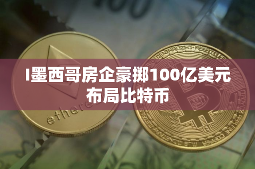I墨西哥房企豪掷100亿美元布局比特币