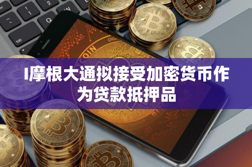 I摩根大通拟接受加密货币作为贷款抵押品