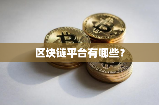 区块链平台有哪些? 区块链平台有哪些?