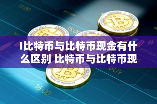 I比特币与比特币现金有什么区别 比特币与比特币现金之间的差别