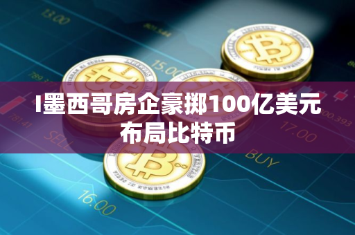 I墨西哥房企豪掷100亿美元布局比特币 I墨西哥房企豪掷100亿美元布局比特币