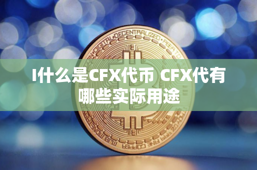 I什么是CFX代币 CFX代有哪些实际用途 I什么是CFX代币 CFX代有哪些实际用途