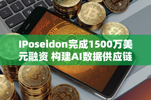 IPoseidon完成1500万美元融资 构建AI数据供应链