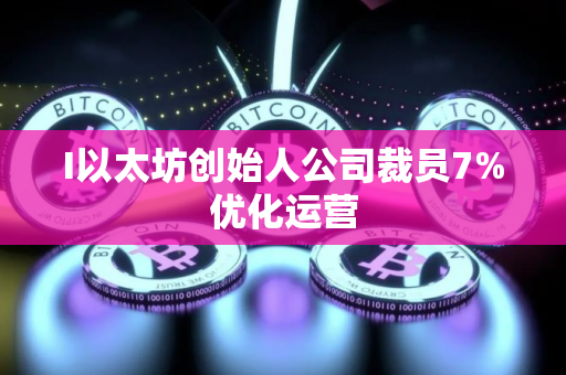 I以太坊创始人公司裁员7%优化运营 I以太坊创始人公司裁员7%优化运营