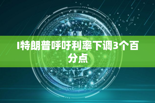 I特朗普呼吁利率下调3个百分点