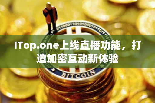 ITop.one上线直播功能，打造加密互动新体验