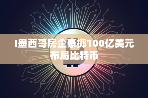 I墨西哥房企豪掷100亿美元布局比特币