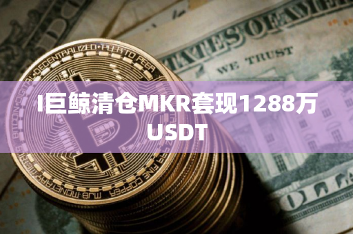 I巨鲸清仓MKR套现1288万USDT