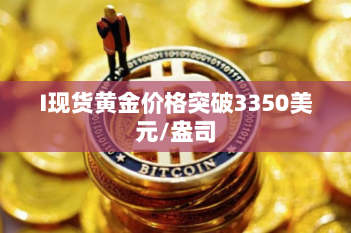I现货黄金价格突破3350美元/盎司