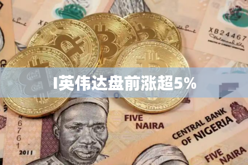 I英伟达盘前涨超5%