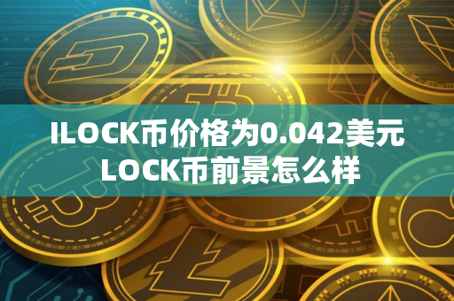 ILOCK币价格为0.042美元 LOCK币前景怎么样