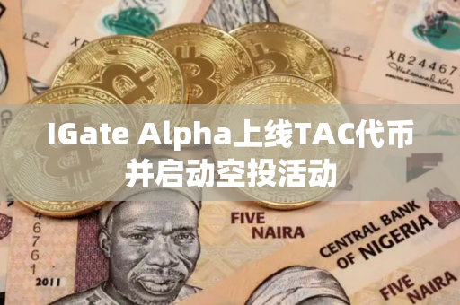 IGate Alpha上线TAC代币并启动空投活动