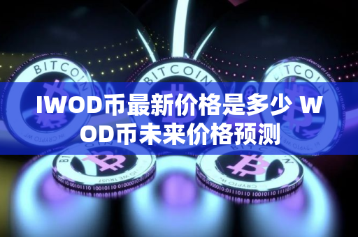 IWOD币最新价格是多少 WOD币未来价格预测