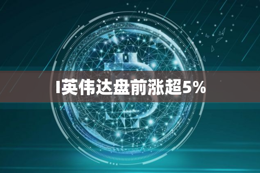 I英伟达盘前涨超5%