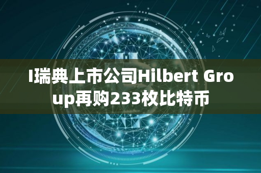 I瑞典上市公司Hilbert Group再购233枚比特币