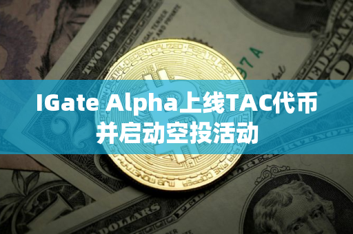 IGate Alpha上线TAC代币并启动空投活动 IGate Alpha上线TAC代币并启动空投活动
