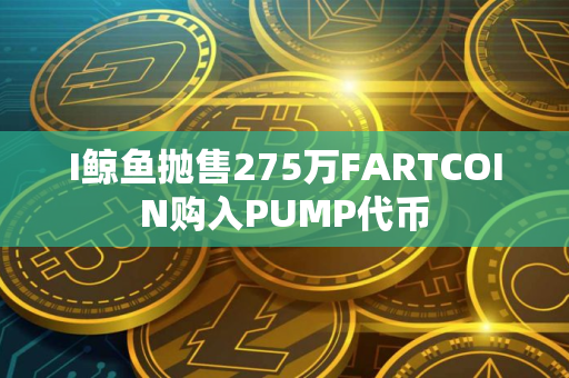 I鲸鱼抛售275万FARTCOIN购入PUMP代币