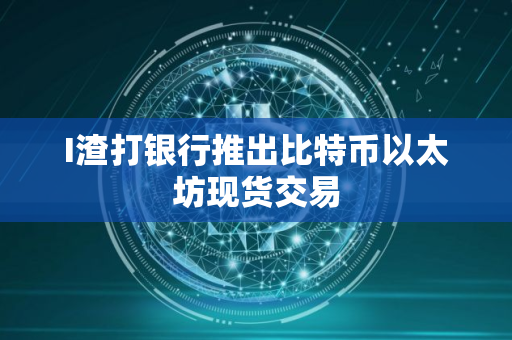 I渣打银行推出比特币以太坊现货交易