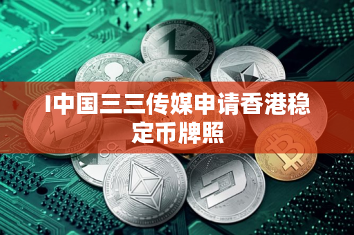 I中国三三传媒申请香港稳定币牌照