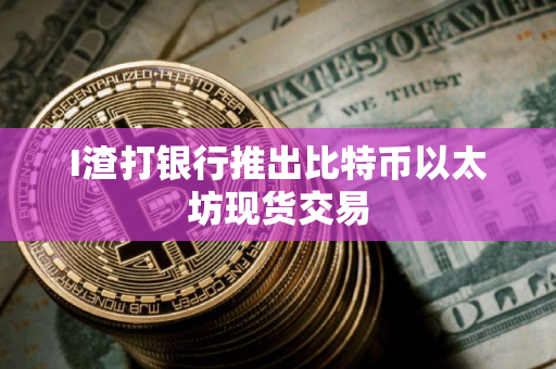 I渣打银行推出比特币以太坊现货交易