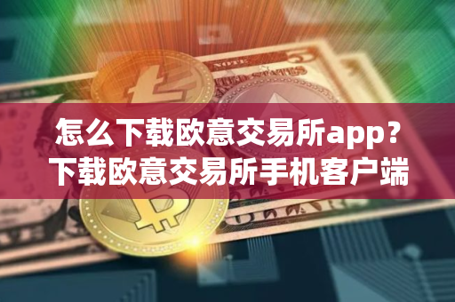 怎么下载欧意交易所app？下载欧意交易所手机客户端教程