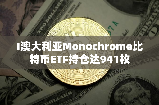 I澳大利亚Monochrome比特币ETF持仓达941枚