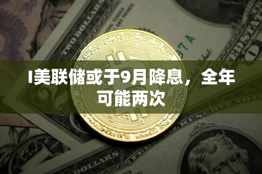 I美联储或于9月降息，全年可能两次