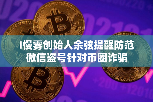 I慢雾创始人余弦提醒防范微信盗号针对币圈诈骗