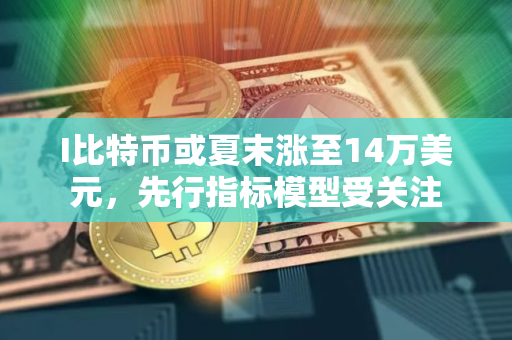 I比特币或夏末涨至14万美元，先行指标模型受关注