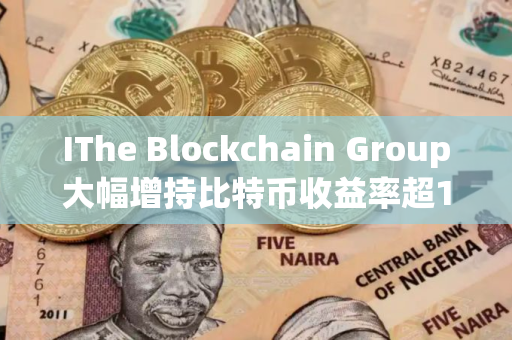 IThe Blockchain Group大幅增持比特币收益率超1173%