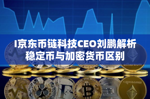 I京东币链科技CEO刘鹏解析稳定币与加密货币区别
