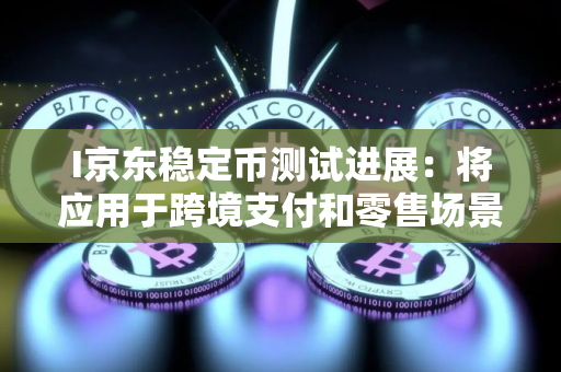 I京东稳定币测试进展：将应用于跨境支付和零售场景