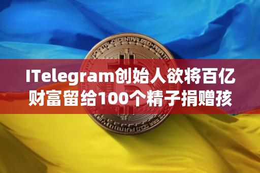 ITelegram创始人欲将百亿财富留给100个精子捐赠孩子