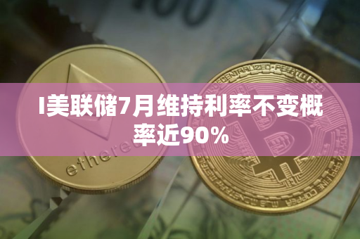I美联储7月维持利率不变概率近90%