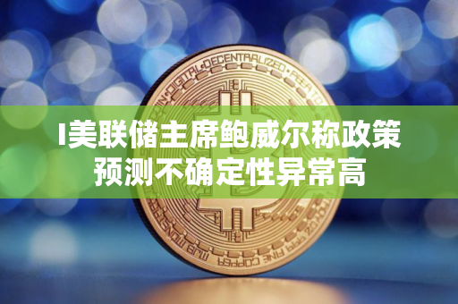 I美联储主席鲍威尔称政策预测不确定性异常高