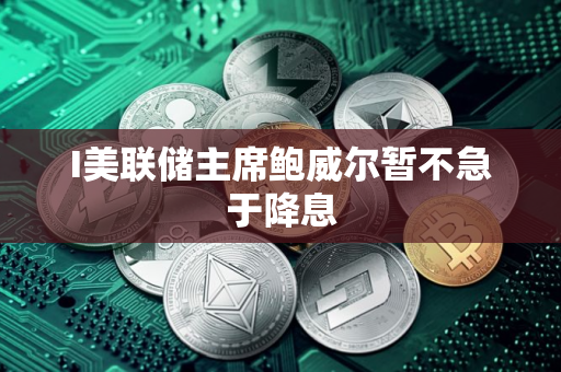 I美联储主席鲍威尔暂不急于降息