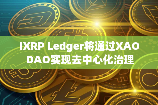 IXRP Ledger将通过XAO DAO实现去中心化治理