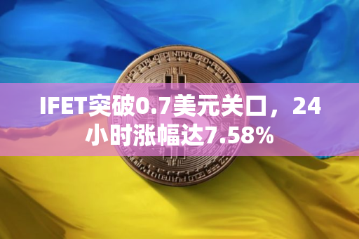 IFET突破0.7美元关口，24小时涨幅达7.58%