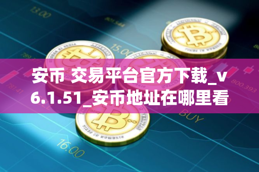 安币 交易平台官方下载_v6.1.51_安币地址在哪里看