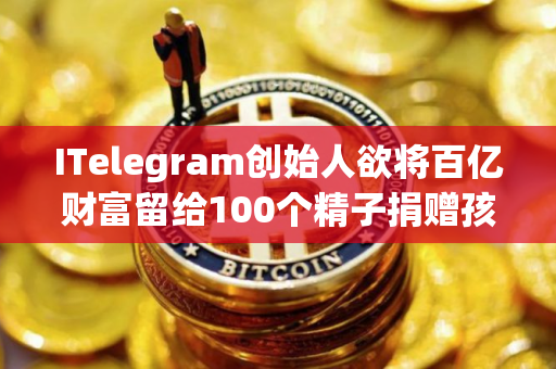 ITelegram创始人欲将百亿财富留给100个精子捐赠孩子