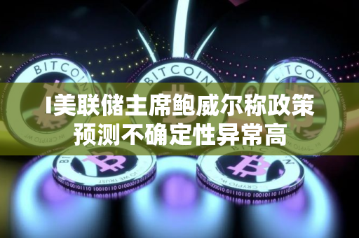 I美联储主席鲍威尔称政策预测不确定性异常高